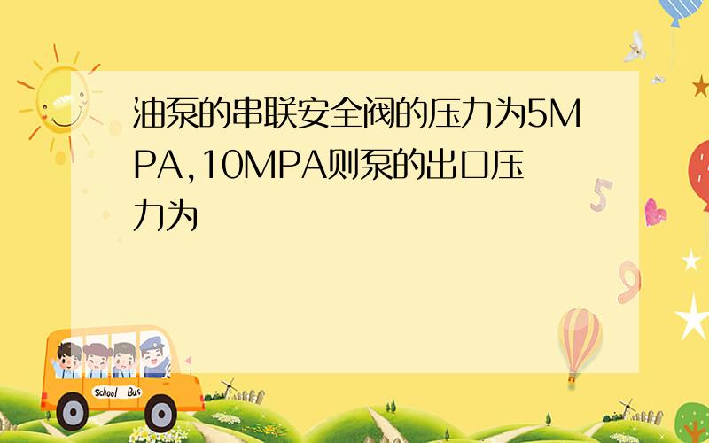 油泵的串联安全阀的压力为5MPA,10MPA则泵的出口压力为