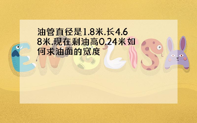 油管直径是1.8米.长4.68米.现在剩油高0.24米如何求油面的宽度