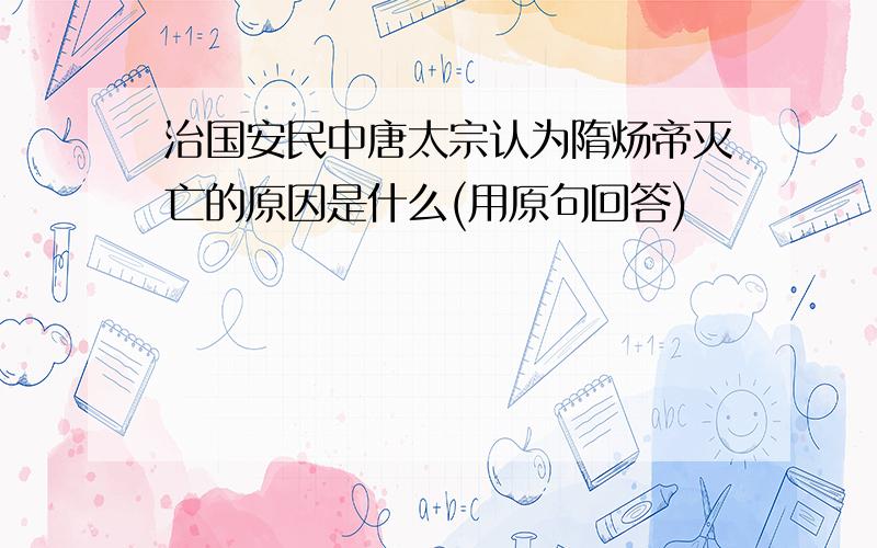 治国安民中唐太宗认为隋炀帝灭亡的原因是什么(用原句回答)