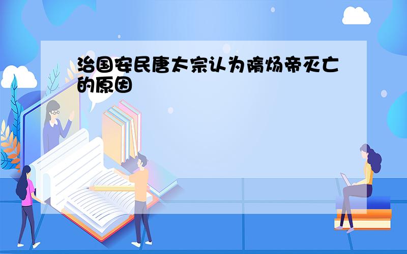 治国安民唐太宗认为隋炀帝灭亡的原因