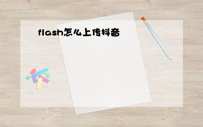 flash怎么上传抖音