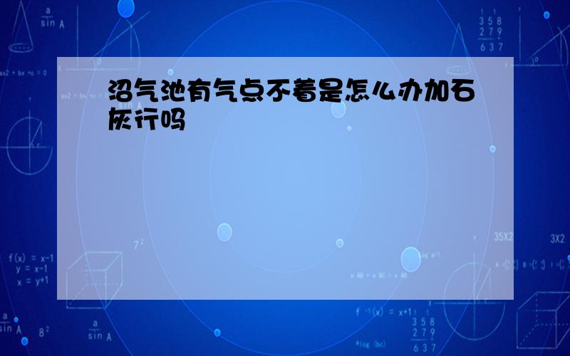 沼气池有气点不着是怎么办加石灰行吗