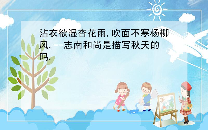 沾衣欲湿杏花雨,吹面不寒杨柳风.--志南和尚是描写秋天的吗.