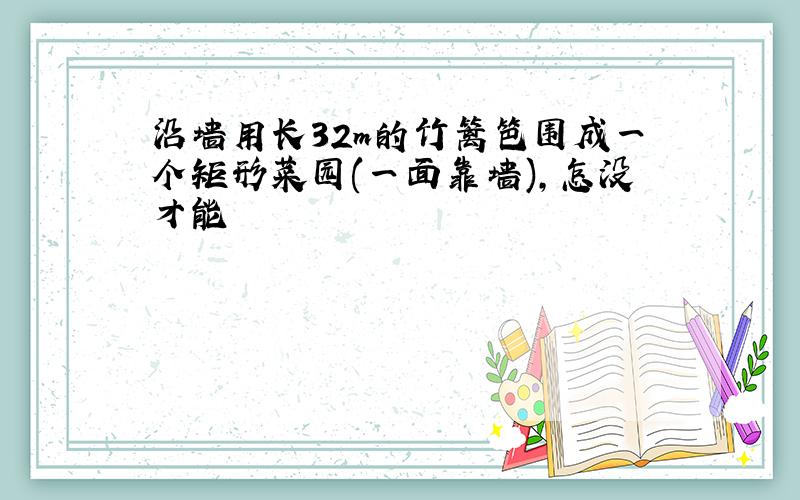 沿墙用长32m的竹篱笆围成一个矩形菜园(一面靠墙),怎没才能