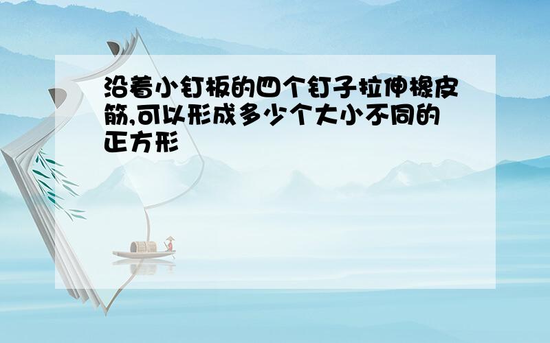 沿着小钉板的四个钉子拉伸橡皮筋,可以形成多少个大小不同的正方形