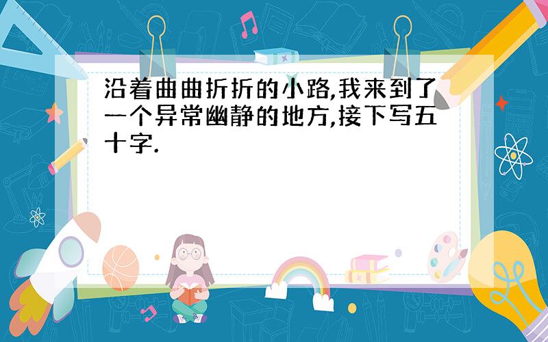 沿着曲曲折折的小路,我来到了一个异常幽静的地方,接下写五十字.