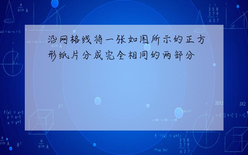 沿网格线将一张如图所示的正方形纸片分成完全相同的两部分