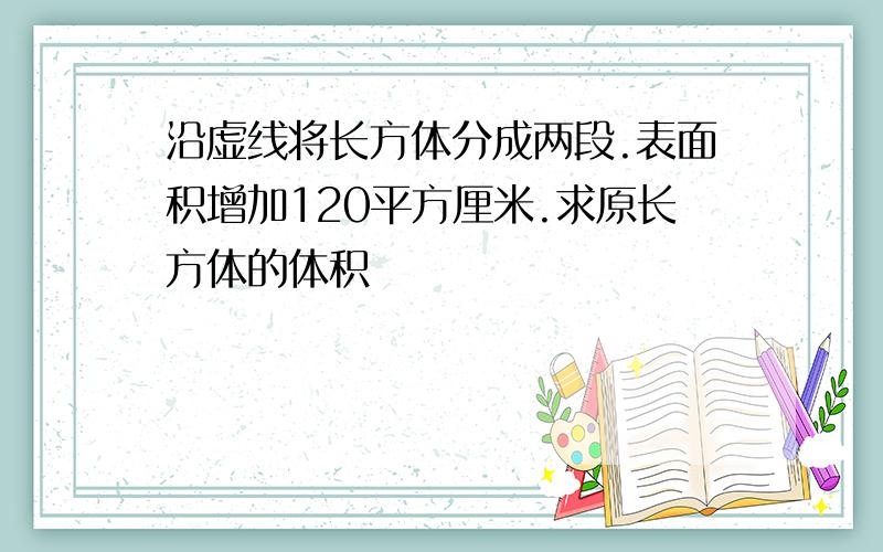 沿虚线将长方体分成两段.表面积增加120平方厘米.求原长方体的体积