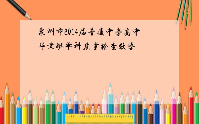 泉州市2014届普通中学高中毕业班单科质量检查数学