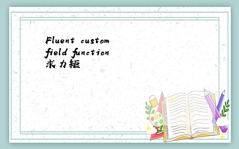 Fluent custom field function求力矩