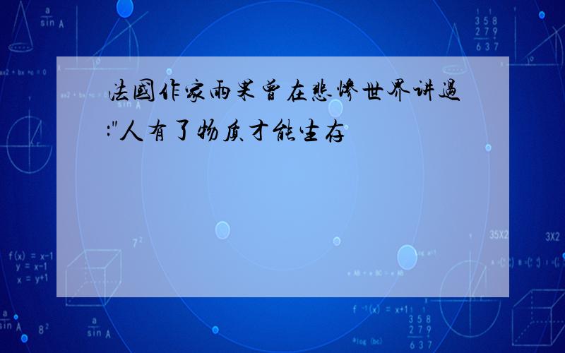 法国作家雨果曾在悲惨世界讲过:"人有了物质才能生存