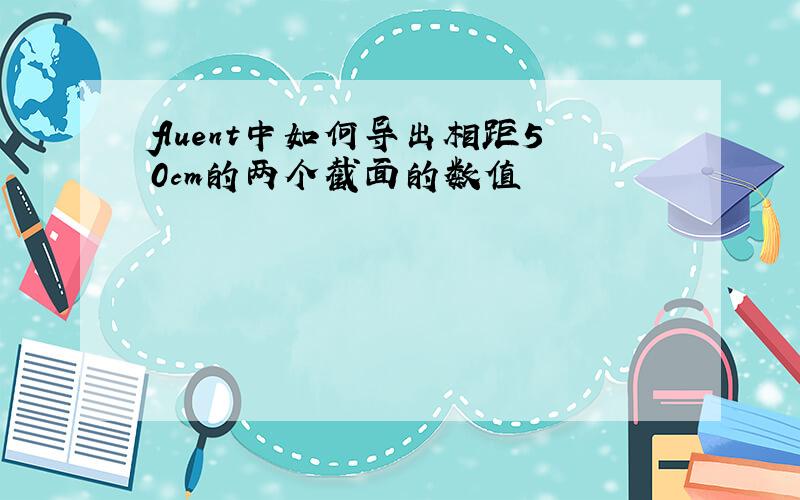 fluent中如何导出相距50cm的两个截面的数值