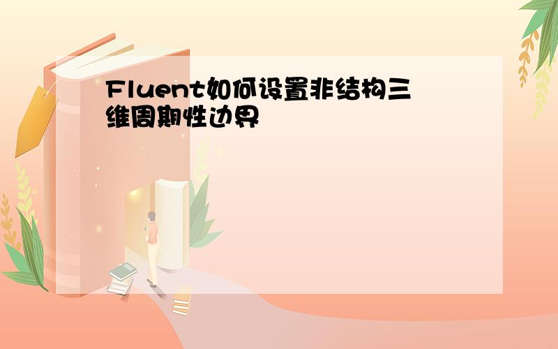 Fluent如何设置非结构三维周期性边界