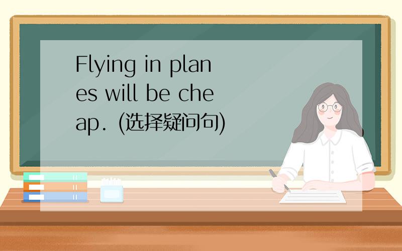 Flying in planes will be cheap. (选择疑问句)