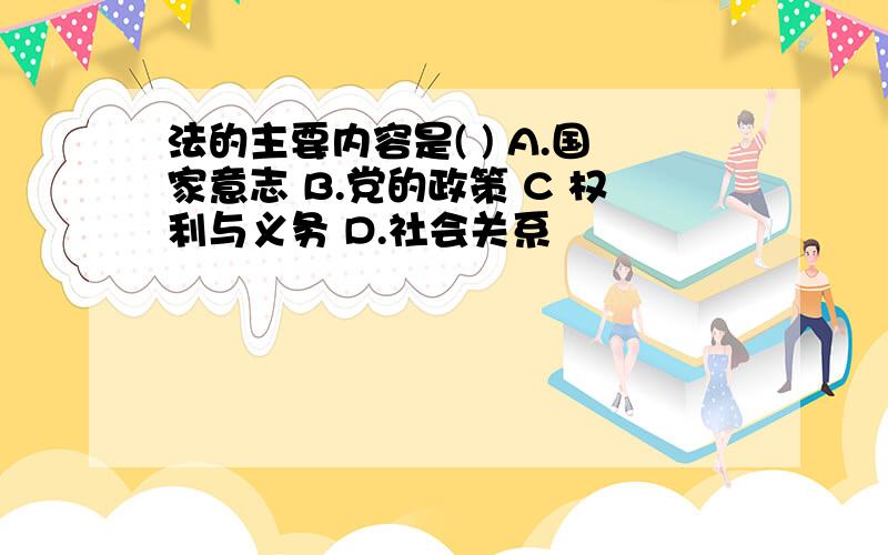 法的主要内容是( ) A.国家意志 B.党的政策 C 权利与义务 D.社会关系