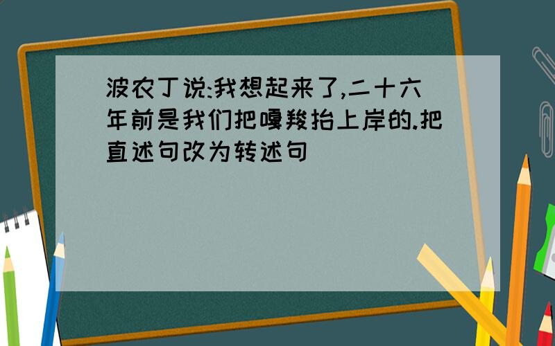 波农丁说:我想起来了,二十六年前是我们把嘎羧抬上岸的.把直述句改为转述句