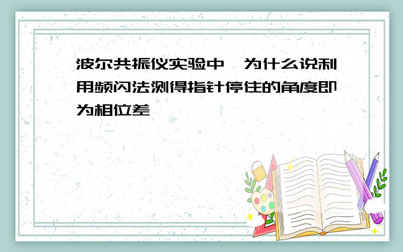 波尔共振仪实验中,为什么说利用频闪法测得指针停住的角度即为相位差