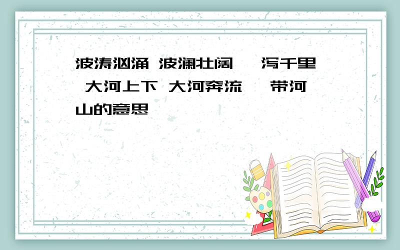 波涛汹涌 波澜壮阔 一泻千里 大河上下 大河奔流 砺带河山的意思