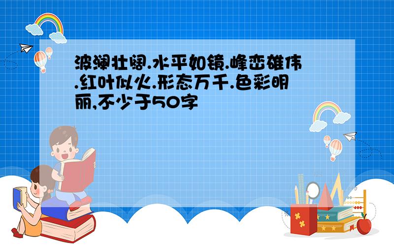 波澜壮阔.水平如镜.峰峦雄伟.红叶似火.形态万千.色彩明丽,不少于50字