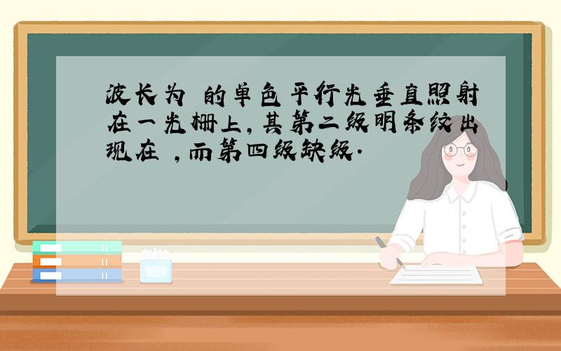 波长为 的单色平行光垂直照射在一光栅上,其第二级明条纹出现在 ,而第四级缺级.