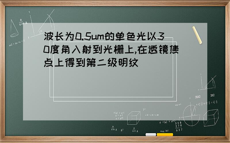 波长为0.5um的单色光以30度角入射到光栅上,在透镜焦点上得到第二级明纹