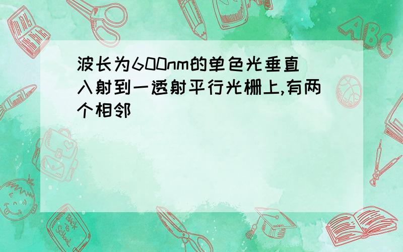 波长为600nm的单色光垂直入射到一透射平行光栅上,有两个相邻