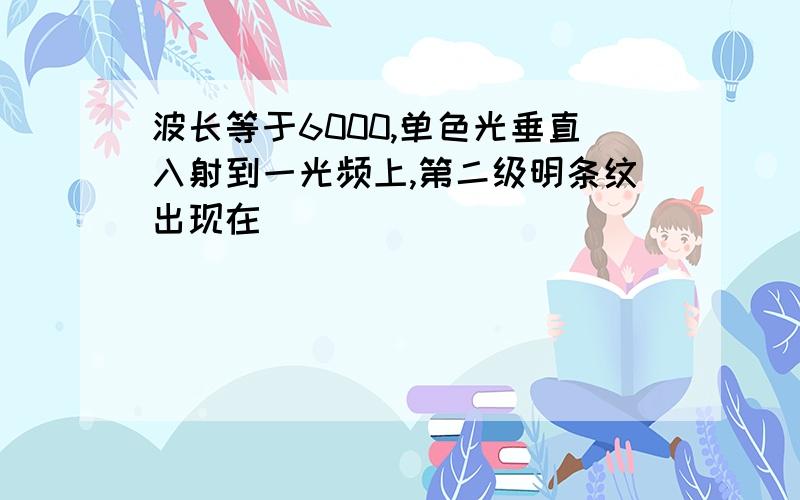 波长等于6000,单色光垂直入射到一光频上,第二级明条纹出现在