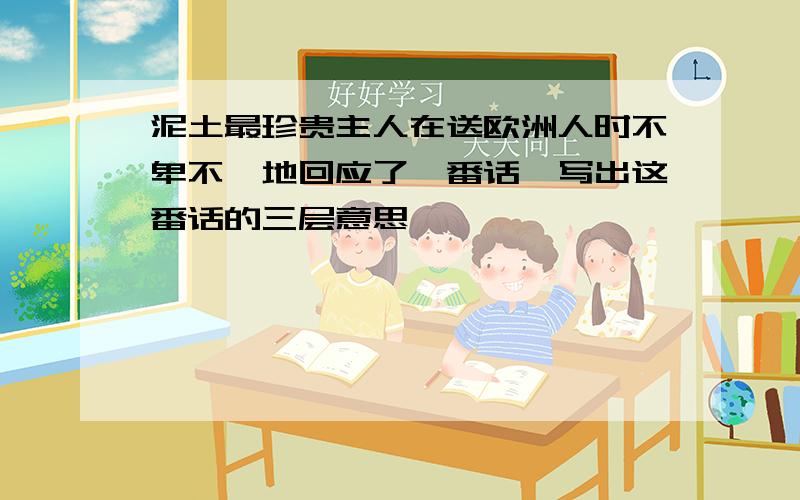 泥土最珍贵主人在送欧洲人时不卑不亢地回应了一番话,写出这番话的三层意思​