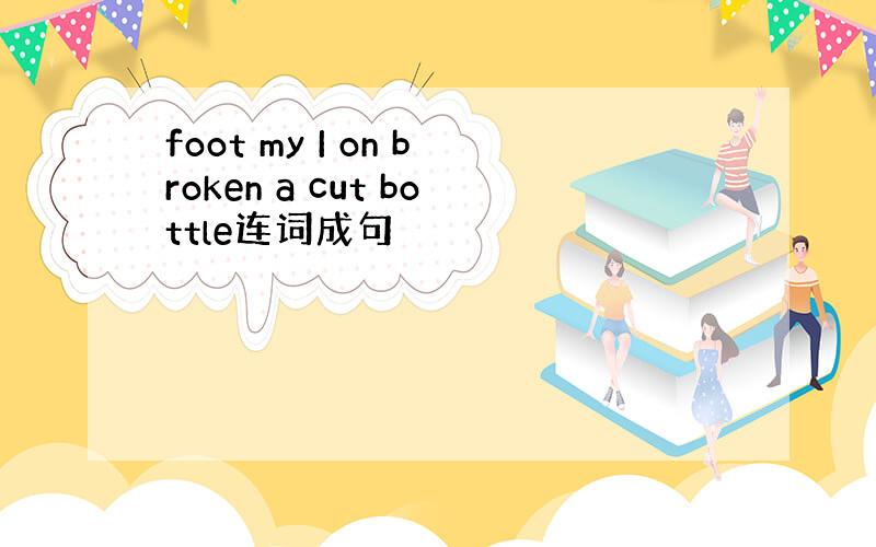 foot my I on broken a cut bottle连词成句