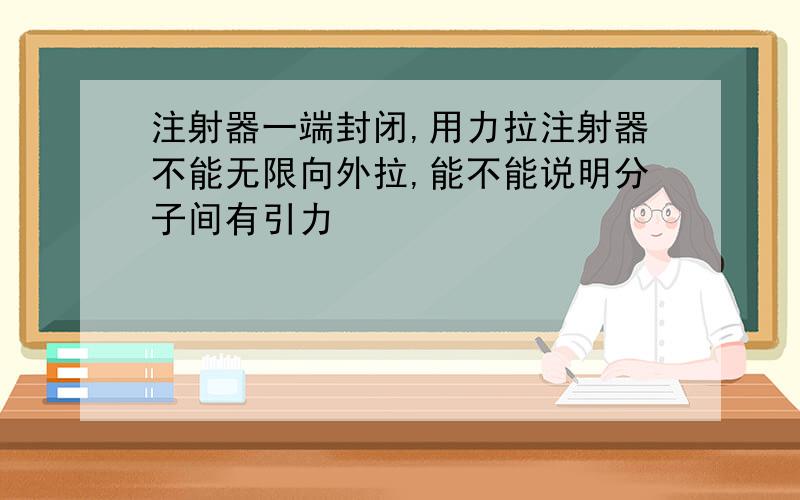 注射器一端封闭,用力拉注射器不能无限向外拉,能不能说明分子间有引力