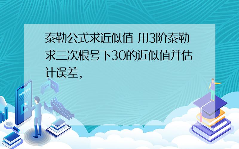 泰勒公式求近似值 用3阶泰勒求三次根号下30的近似值并估计误差,