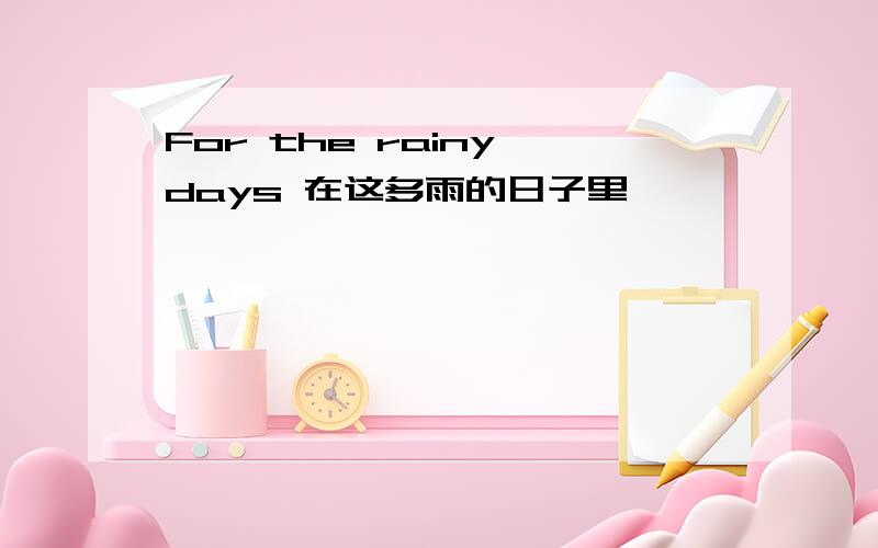 For the rainy days 在这多雨的日子里