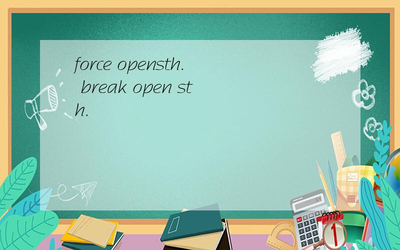 force opensth. break open sth.