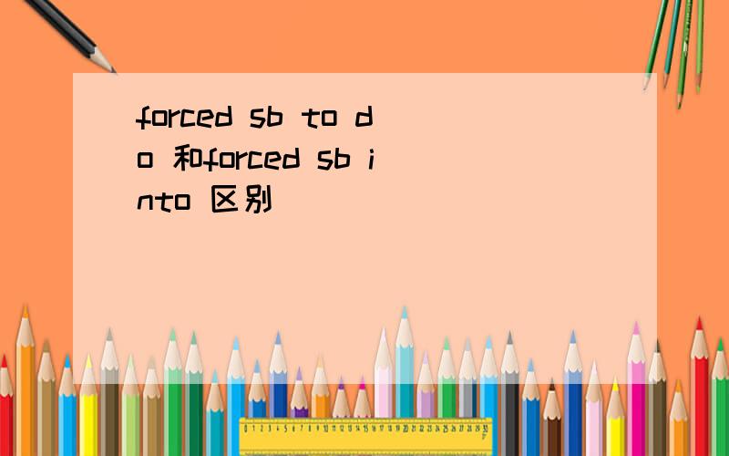 forced sb to do 和forced sb into 区别