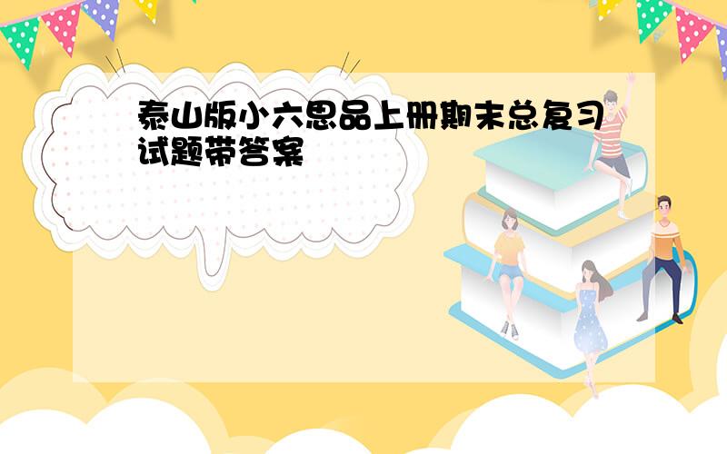 泰山版小六思品上册期末总复习试题带答案