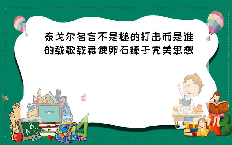 泰戈尔名言不是槌的打击而是谁的载歌载舞使卵石臻于完美思想