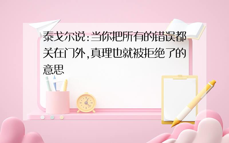 泰戈尔说:当你把所有的错误都关在门外,真理也就被拒绝了的意思