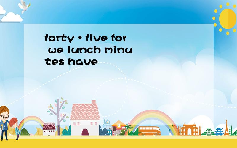 forty·five for we lunch minutes have