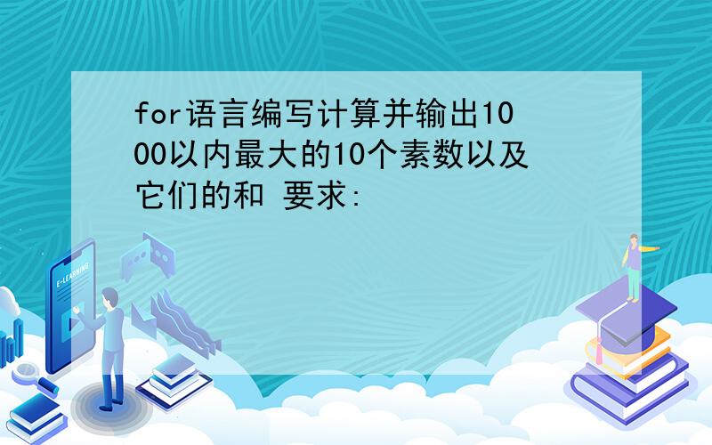 for语言编写计算并输出1000以内最大的10个素数以及它们的和 要求: