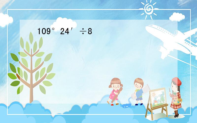 109°24′÷8