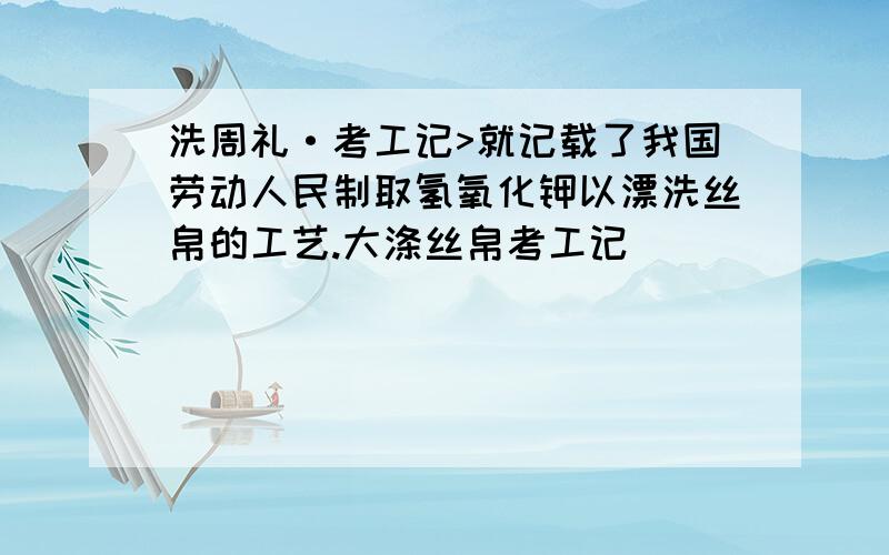 洗周礼·考工记>就记载了我国劳动人民制取氢氧化钾以漂洗丝帛的工艺.大涤丝帛考工记