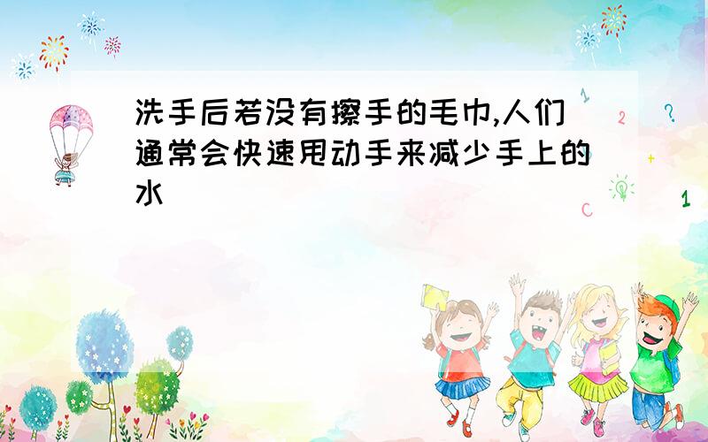 洗手后若没有擦手的毛巾,人们通常会快速甩动手来减少手上的水