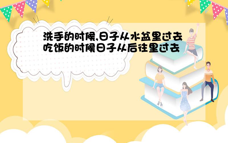 洗手的时候,日子从水盆里过去吃饭的时候日子从后往里过去