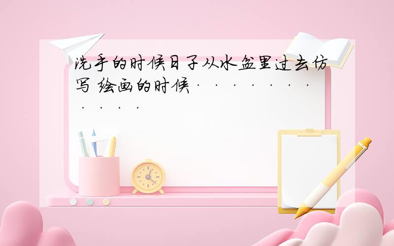 洗手的时候日子从水盆里过去仿写 绘画的时候···········