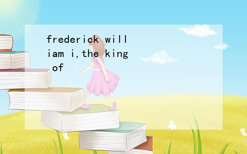 frederick william i,the king of