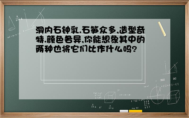 洞内石钟乳.石笋众多,造型奇特.颜色各异,你能想象其中的两种也将它们比作什么吗?