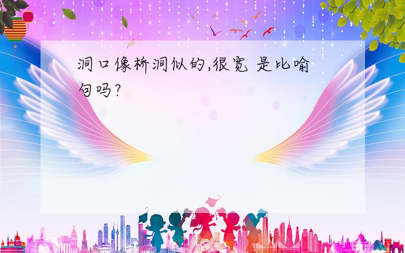 洞口像桥洞似的,很宽 是比喻句吗?