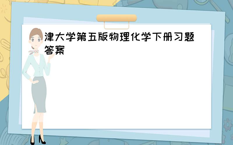 津大学第五版物理化学下册习题答案