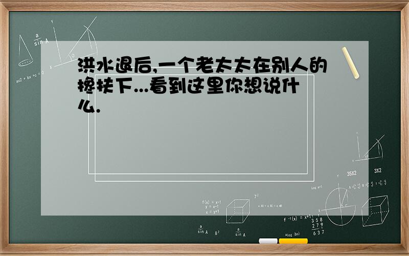 洪水退后,一个老太太在别人的搀扶下...看到这里你想说什么.