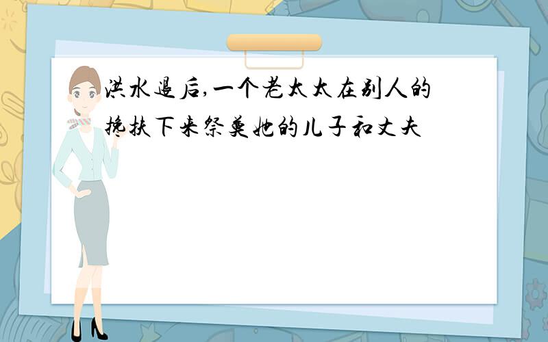 洪水退后,一个老太太在别人的搀扶下来祭奠她的儿子和丈夫